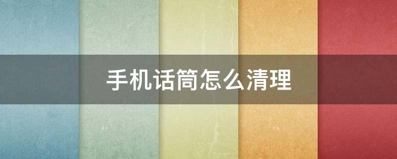 手机话筒怎么清理 手机话筒怎么清理灰