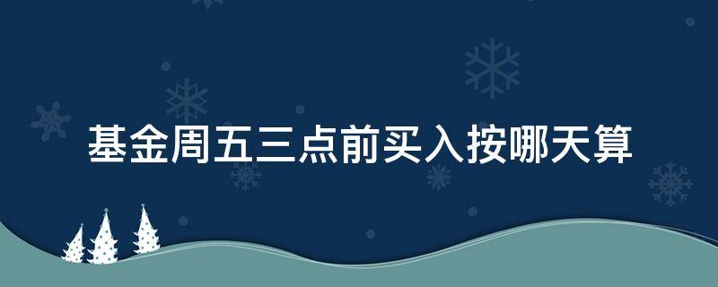 基金周五三点前买入按哪天算（基金周五三点前买入什么时候够七天）