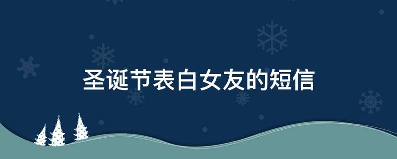 圣诞节表白女友的短信 圣诞节跟女友表白词