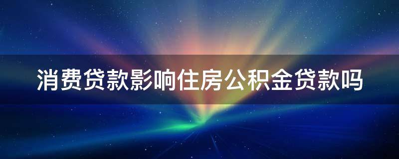 消费贷款影响住房公积金贷款吗（消费贷款影响公积金贷款额度吗）