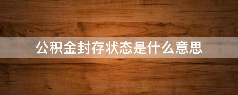 公积金封存状态是什么意思 住房公积金封存状态是什么意思