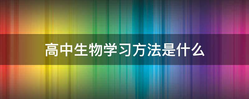 高中生物学习方法是什么（高中生物如何学最好方法）