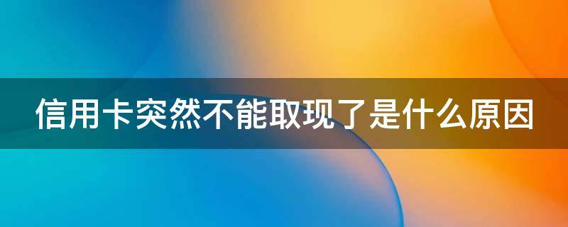 信用卡突然不能取现了是什么原因（信用卡突然不能取现了是什么原因造成的）