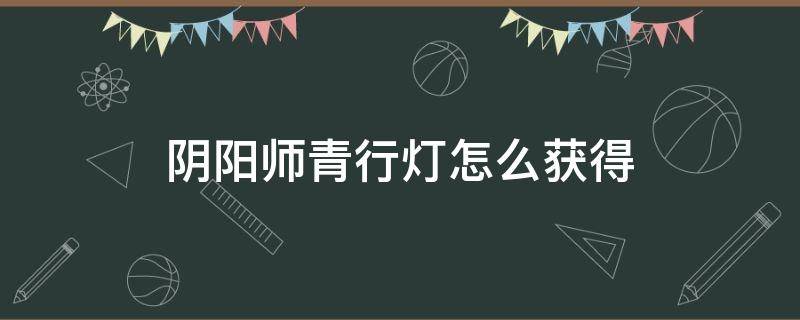 阴阳师青行灯怎么获得（阴阳师现世任务青行灯）