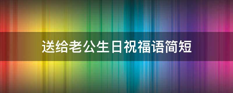 送给老公生日祝福语简短 送给老公生日祝福语简短独特