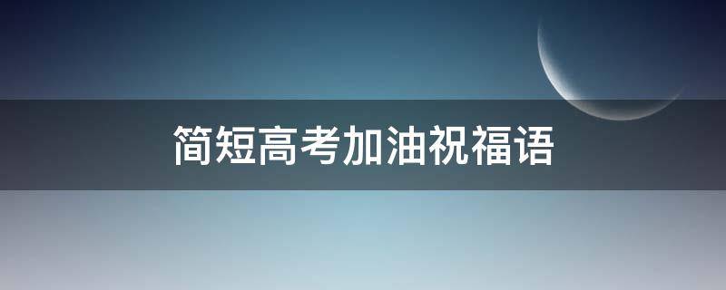 简短高考加油祝福语 简短高考加油祝福语图片