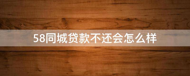 58同城贷款不还会怎么样 58同城的借款平台还不上怎么办