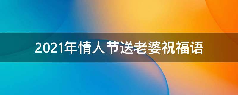 2021年情人节送老婆祝福语（2021年情人节送老婆的祝福语）