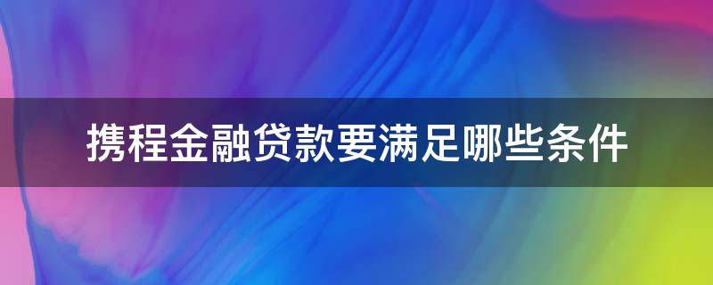 携程金融贷款要满足哪些条件 携程金融贷款申请条件