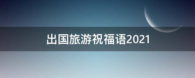 出国旅游祝福语2021（出国旅游祝福语简短）