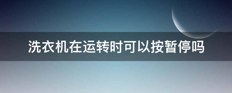 洗衣机在运转时可以按暂停吗（洗衣机在运转时可以按暂停吗怎么设置）