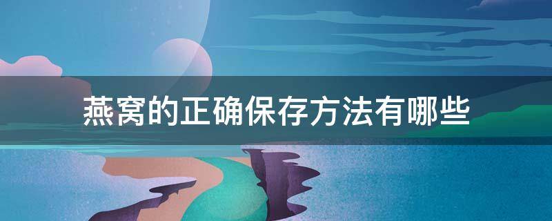 燕窝的正确保存方法有哪些（燕窝的正确保存方法有哪些图片）
