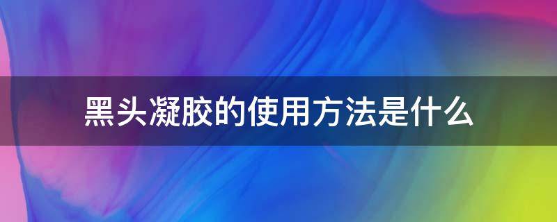 黑头凝胶的使用方法是什么（黑头凝胶怎么使用）