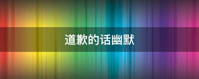 道歉的话幽默（情侣间道歉的话幽默）