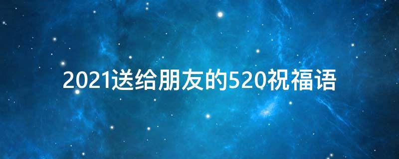2021送给朋友的520祝福语 520给朋友的祝福寄语