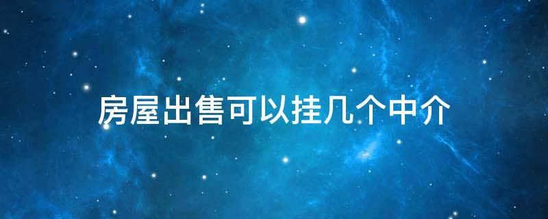 房屋出售可以挂几个中介（房屋出售可以挂几个中介卖房）