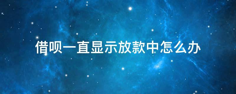 借呗一直显示放款中怎么办（借呗一直处于放款中）