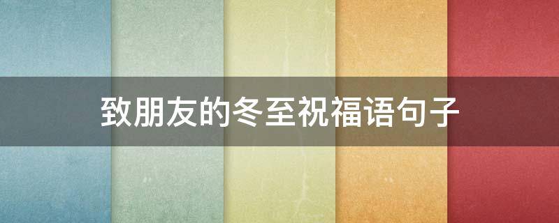 致朋友的冬至祝福语句子（发给朋友的冬至祝福语）