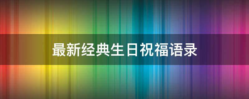最新经典生日祝福语录（最新经典生日祝福语录简短）