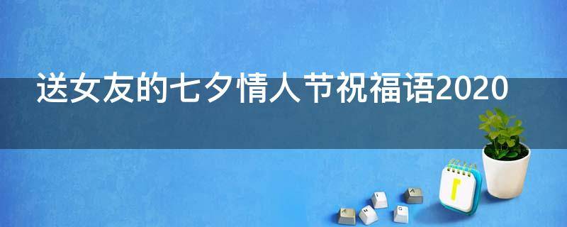 送女友的七夕情人节祝福语2021（送女友的七夕情人节祝福语2021版）