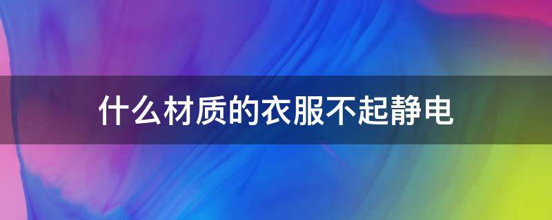 什么材质的衣服不起静电（什么材质的衣服不起静电?）