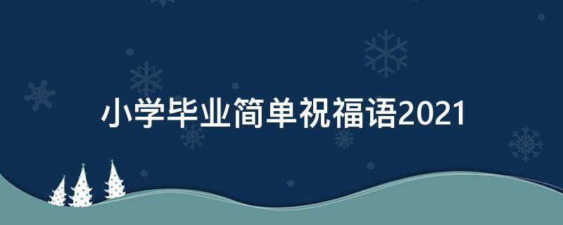 小学毕业简单祝福语2021（小学毕业简单祝福语2021级）