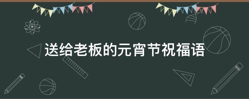 送给老板的元宵节祝福语（送给老板的元宵节祝福语简短）