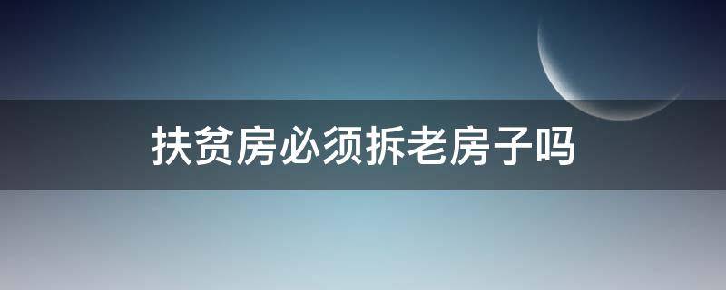 扶贫房必须拆老房子吗（要扶贫房子农村的房子要拆吗）