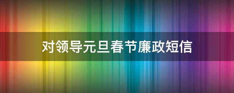 对领导元旦春节廉政短信（领导对廉洁过节提出要求）