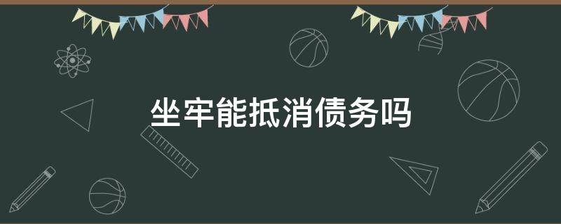 坐牢能抵消债务吗（坐牢能抵消债务吗现在）