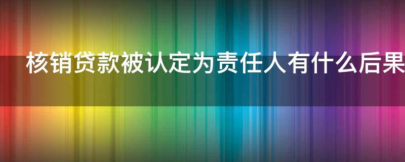 核销贷款被认定为责任人有什么后果 核销贷款被认定为责任人有什么后果吗