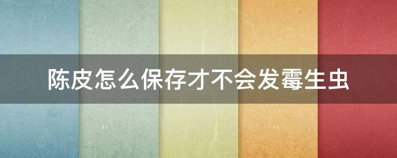陈皮怎么保存才不会发霉生虫 怎样保存陈皮才不蛀和生霉