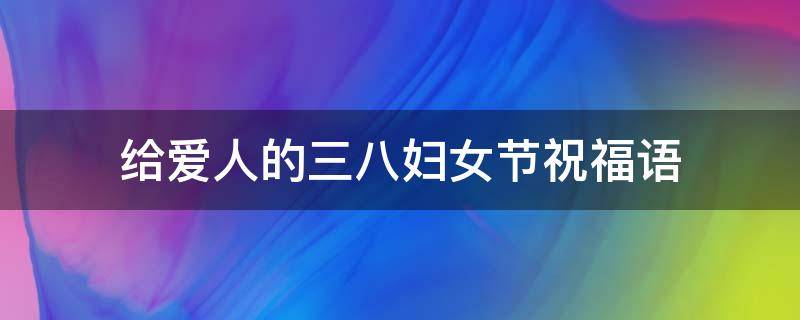 给爱人的三八妇女节祝福语（三八妇女节送给爱人的话）