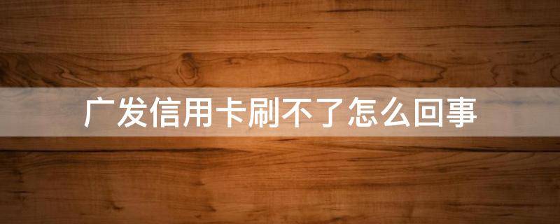 广发信用卡刷不了怎么回事 为什么广发信用卡刷不了卡