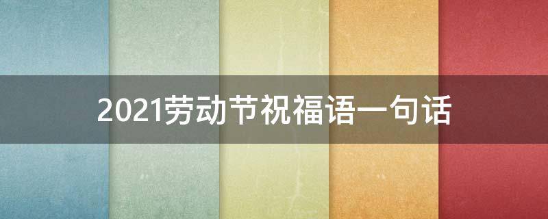 2021劳动节祝福语一句话 劳动节,祝福语