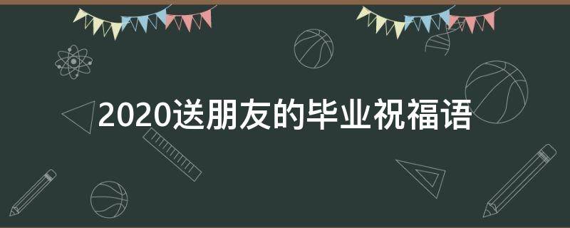 2021送朋友的毕业祝福语 送朋友的毕业祝福语简短