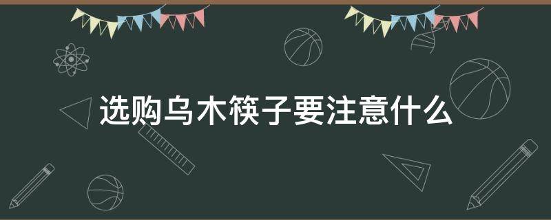 选购乌木筷子要注意什么（选购乌木筷子要注意什么事项）