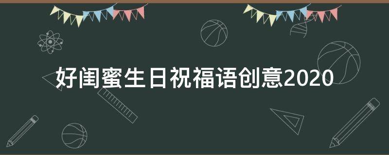 好闺蜜生日祝福语创意2021 好闺蜜生日祝福语 简短独特