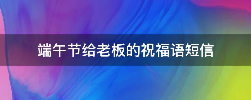 端午节给老板的祝福语短信（端午节发给老板的祝福短信）