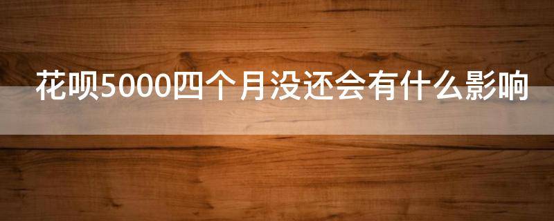花呗5000四个月没还会有什么影响 花呗5000四个月没还得还多少