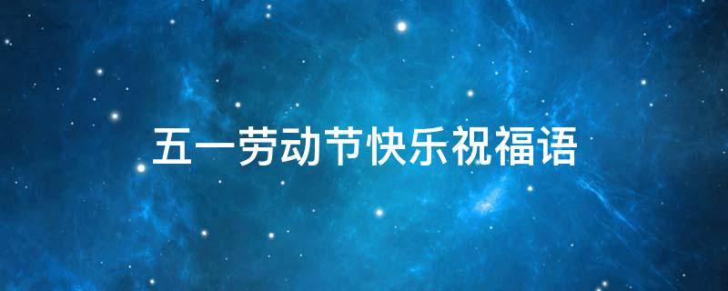 五一劳动节快乐祝福语 五一劳动节快乐祝福语简短