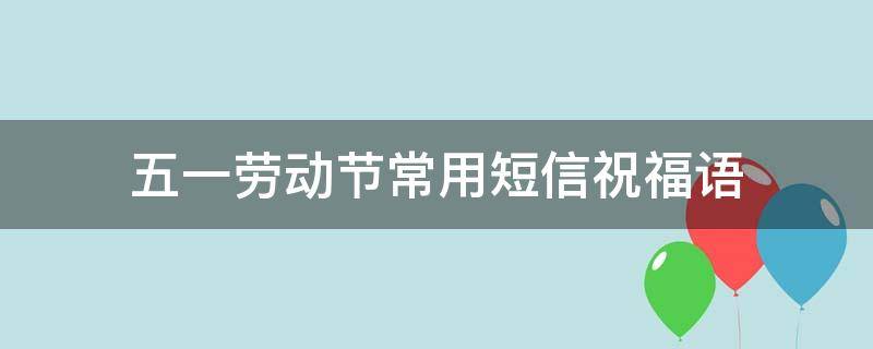 五一劳动节常用短信祝福语 五一劳动节温馨祝福短信