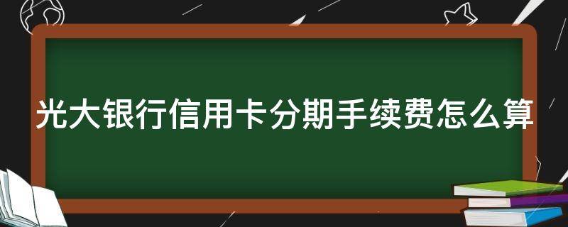 光大银行信用卡分期手续费怎么算（光大账单分期手续费）