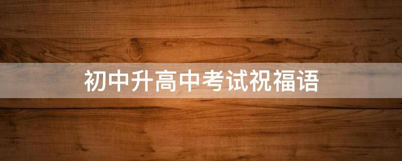 初中升高中考试祝福语 初中考高中祝福语简短