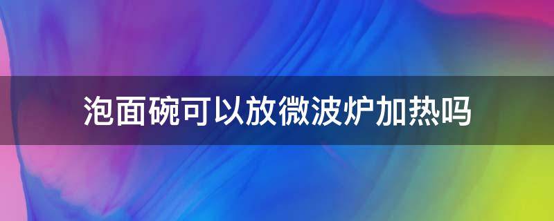 泡面碗可以放微波炉加热吗 不锈钢内胆饭盒能放微波炉吗