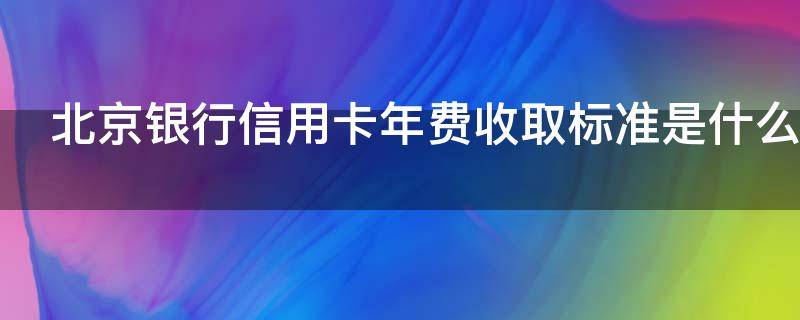 北京银行信用卡年费收取标准是什么（北京 银行 信用卡）