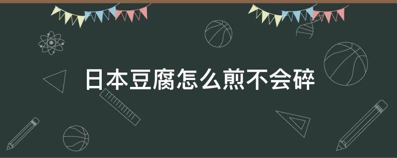 日本豆腐怎么煎不会碎 日本豆腐怎么煎不会粘锅?