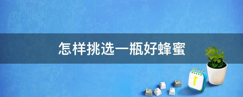 怎样挑选一瓶好蜂蜜（怎样挑选一瓶好蜂蜜的好坏）