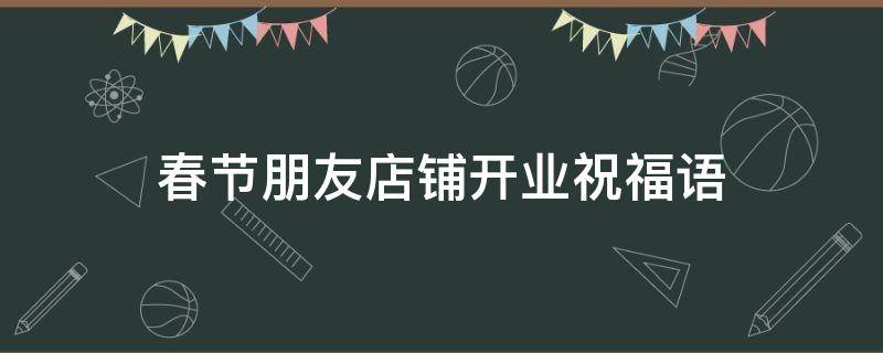 春节朋友店铺开业祝福语 春节朋友店铺开业祝福语大全