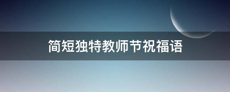 简短独特教师节祝福语 简短的教师节祝福语大全